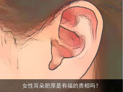 女性耳朵肥厚是有福的贵相吗？