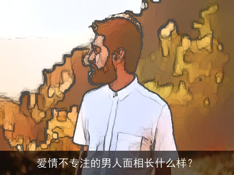 爱情不专注的男人面相长什么样？