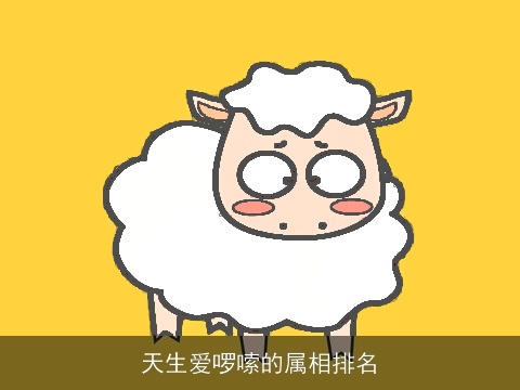 天生爱啰嗦的属相排名