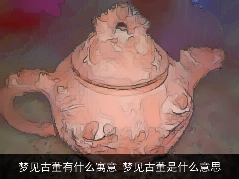 梦见古董有什么寓意 梦见古董是什么意思