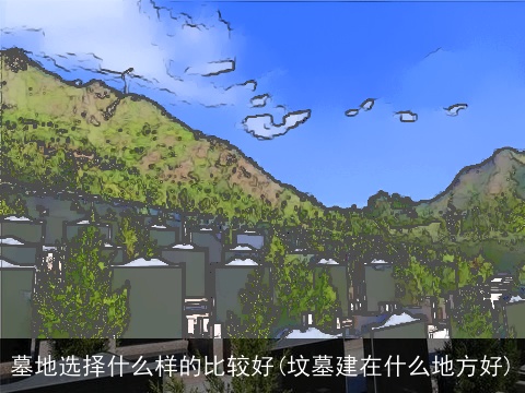 墓地选择什么样的比较好(坟墓建在什么地方好)