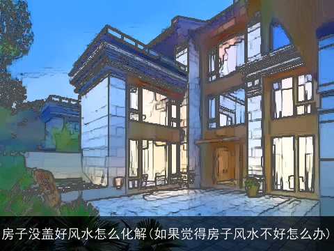 房子没盖好风水怎么化解(如果觉得房子风水不好怎么办)