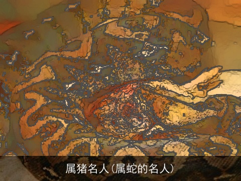 属猪名人(属蛇的名人)