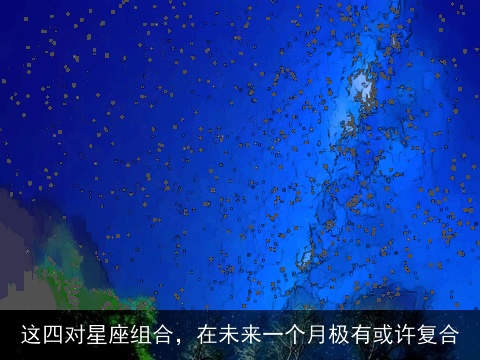 这四对星座组合，在未来一个月极有或许复合