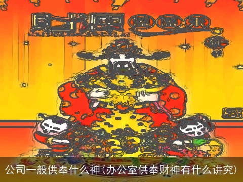 公司一般供奉什么神(办公室供奉财神有什么讲究)