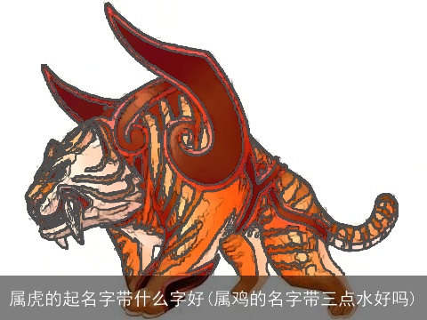 属虎的起名字带什么字好(属鸡的名字带三点水好吗)