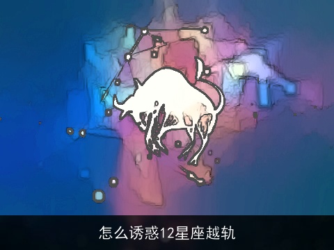 怎么诱惑12星座越轨