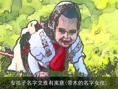 女孩子名字文雅有寓意(带木的名字女孩)