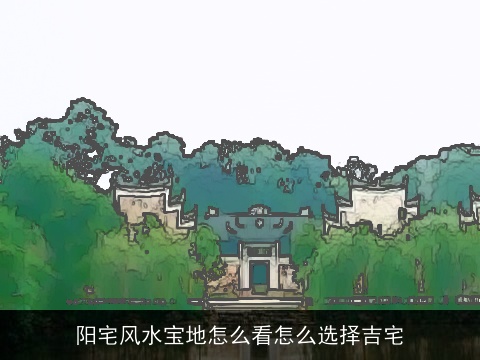 阳宅风水宝地怎么看怎么选择吉宅