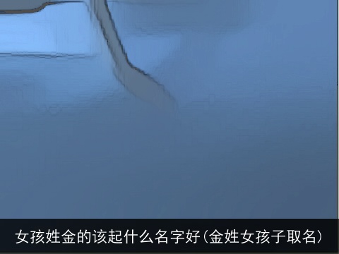 女孩姓金的该起什么名字好(金姓女孩子取名)