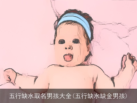五行缺水取名男孩大全(五行缺水缺金男孩)