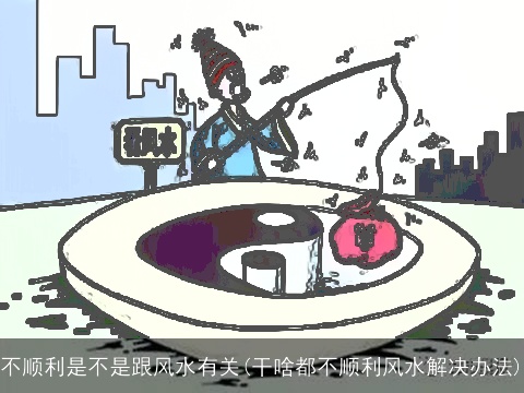 不顺利是不是跟风水有关(干啥都不顺利风水解决办法)