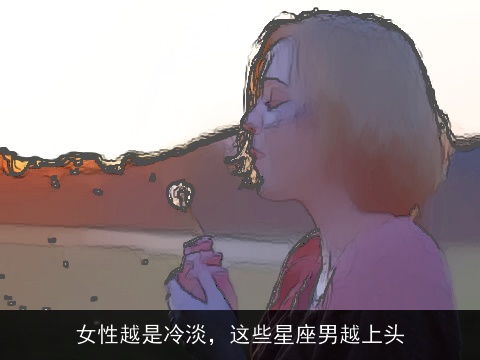 女性越是冷淡，这些星座男越上头