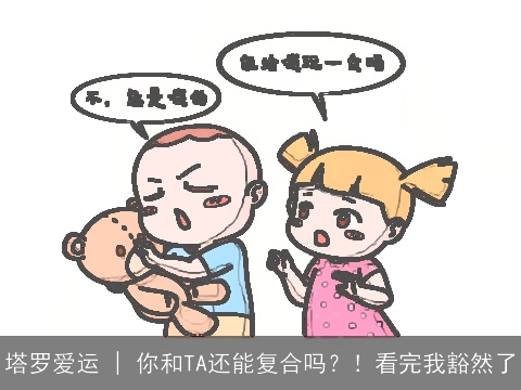 塔罗爱运 | 你和TA还能复合吗？！看完我豁然了