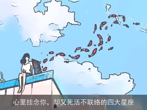 心里挂念你，却又死活不联络的四大星座