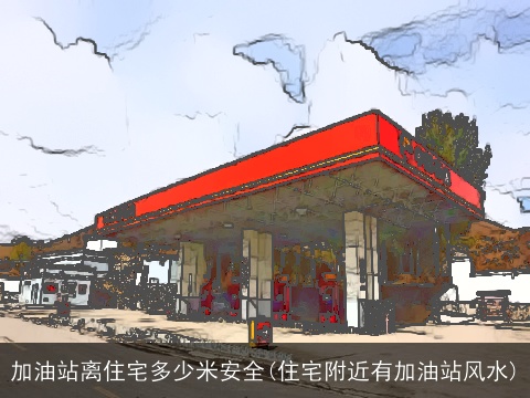 加油站离住宅多少米安全(住宅附近有加油站风水)