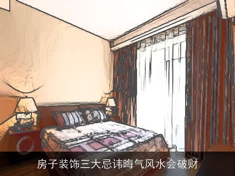 房子装饰三大忌讳晦气风水会破财