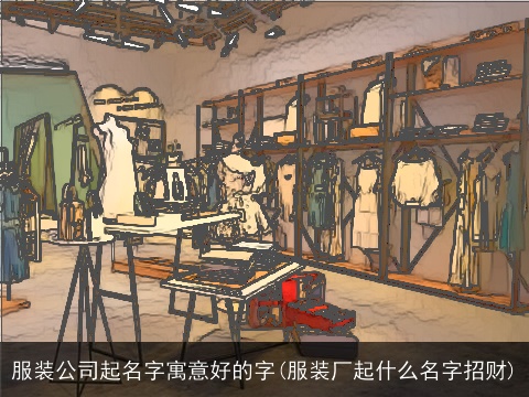服装公司起名字寓意好的字(服装厂起什么名字招财)
