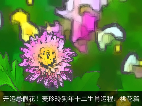 开运忌假花！麦玲玲狗年十二生肖运程：桃花篇