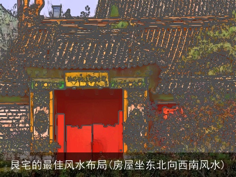 艮宅的最佳风水布局(房屋坐东北向西南风水)