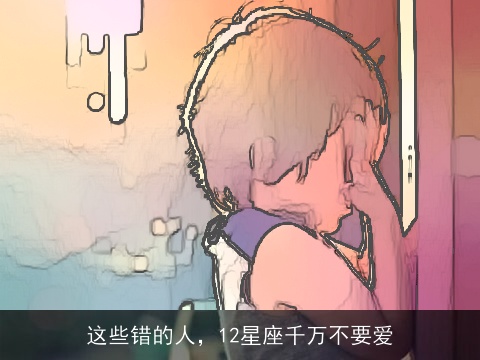 这些错的人，12星座千万不要爱