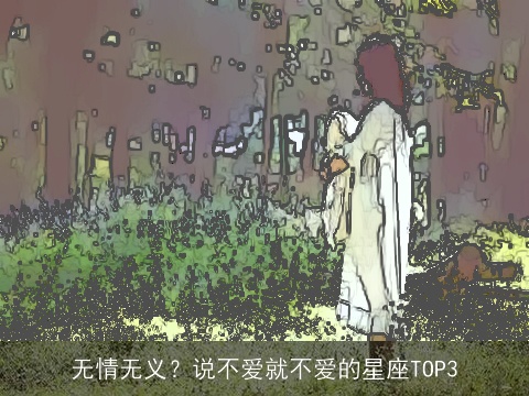 无情无义？说不爱就不爱的星座TOP3