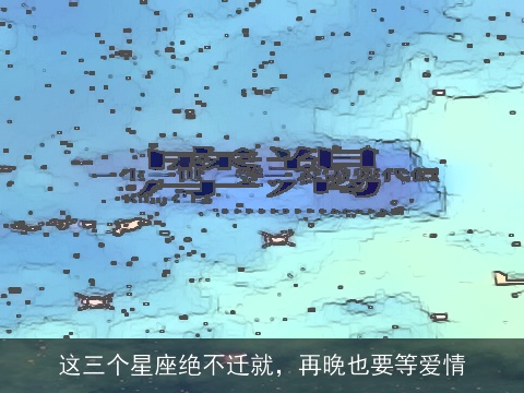 这三个星座绝不迁就，再晚也要等爱情