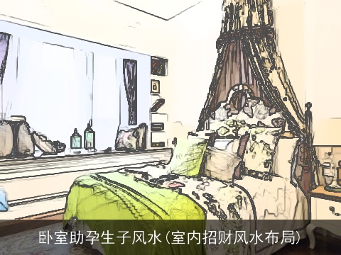 卧室助孕生子风水(室内招财风水布局)