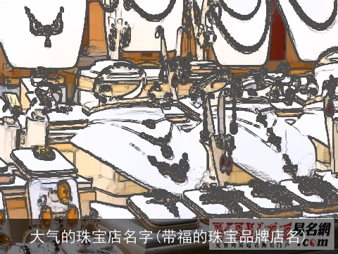 大气的珠宝店名字(带福的珠宝品牌店名)