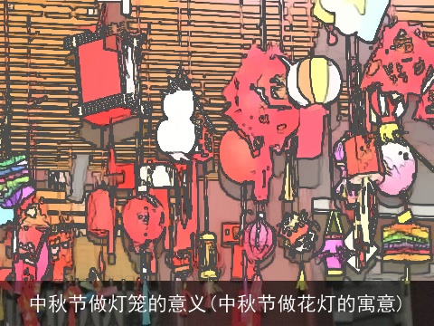 中秋节做灯笼的意义(中秋节做花灯的寓意)