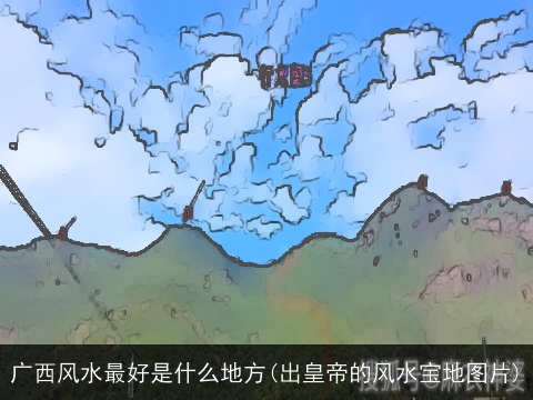 广西风水最好是什么地方(出皇帝的风水宝地图片)