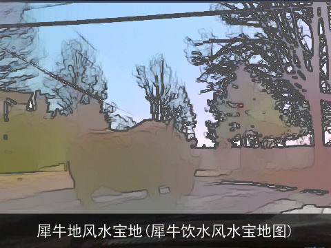 犀牛地风水宝地(犀牛饮水风水宝地图)