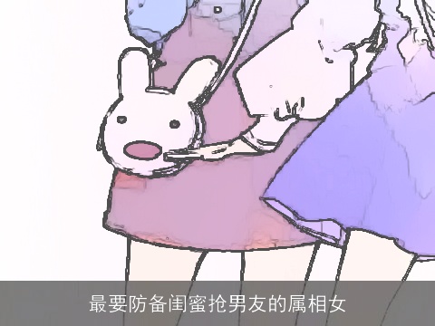 最要防备闺蜜抢男友的属相女