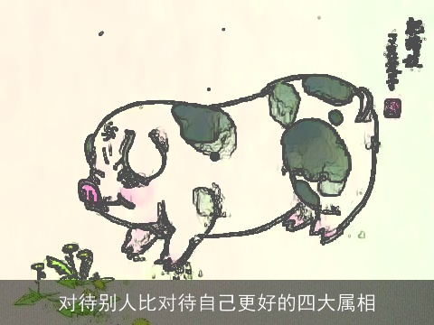 对待别人比对待自己更好的四大属相