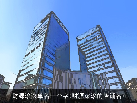 财源滚滚单名一个字(财源滚滚的店铺名)