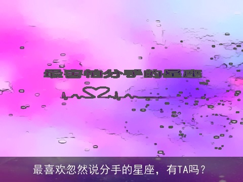 最喜欢忽然说分手的星座，有TA吗？