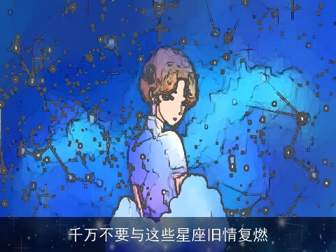 千万不要与这些星座旧情复燃