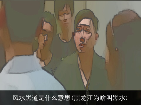 风水黑道是什么意思(黑龙江为啥叫黑水)