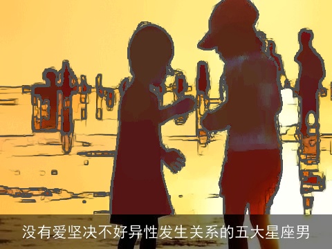 没有爱坚决不好异性发生关系的五大星座男