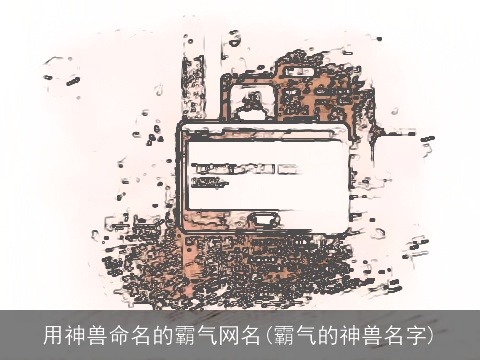 用神兽命名的霸气网名(霸气的神兽名字)