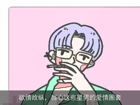 欲情故纵，当心这些星男的爱情圈套