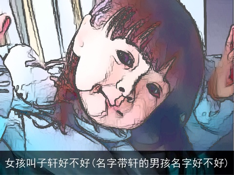 女孩叫子轩好不好(名字带轩的男孩名字好不好)
