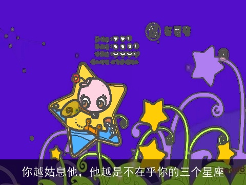 你越姑息他，他越是不在乎你的三个星座