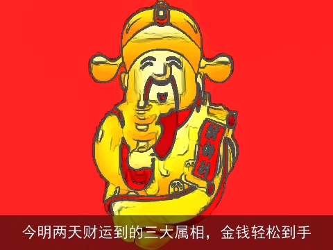今明两天财运到的三大属相，金钱轻松到手
