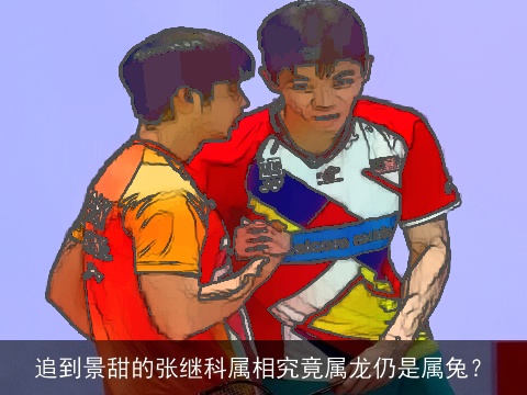 追到景甜的张继科属相究竟属龙仍是属兔？