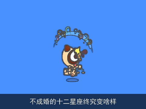 不成婚的十二星座终究变啥样