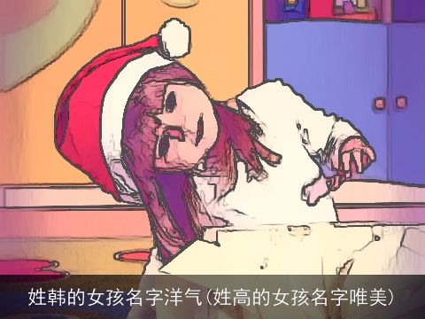 姓韩的女孩名字洋气(姓高的女孩名字唯美)