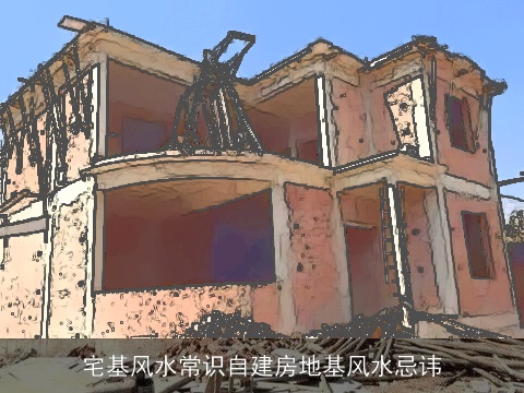宅基风水常识自建房地基风水忌讳