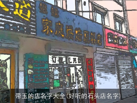 带玉的店名字大全(好听的石头店名字)