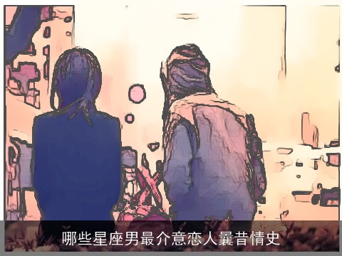 哪些星座男最介意恋人曩昔情史